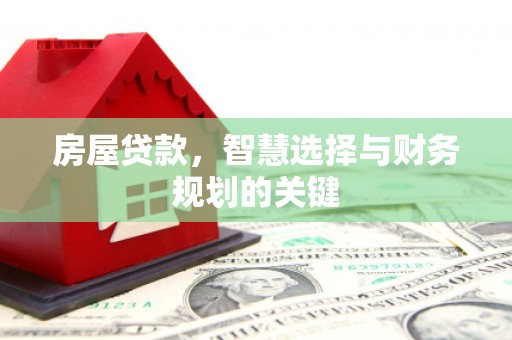 武江房屋贷款，智慧选择与财务规划的关键