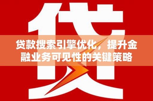 武江贷款搜索引擎优化，提升金融业务可见性的关键策略