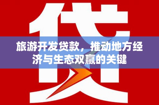 武江旅游开发贷款，推动地方经济与生态双赢的关键