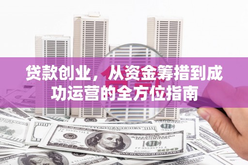 武江贷款创业，从资金筹措到成功运营的全方位指南