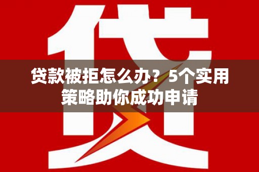武江贷款被拒怎么办？5个实用策略助你成功申请
