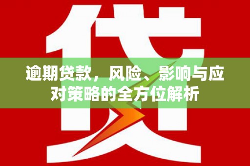 武江逾期贷款，风险、影响与应对策略的全方位解析
