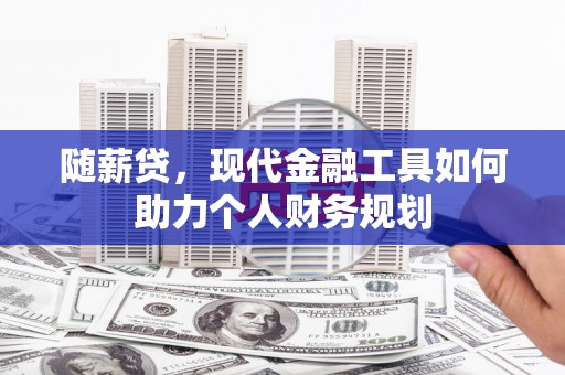 武江随薪贷，现代金融工具如何助力个人财务规划
