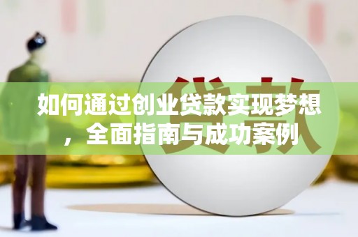 武江如何通过创业贷款实现梦想，全面指南与成功案例
