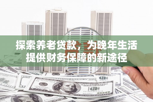 武江探索养老贷款，为晚年生活提供财务保障的新途径