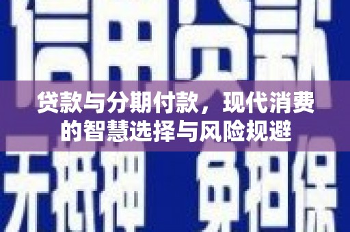 武江贷款与分期付款，现代消费的智慧选择与风险规避