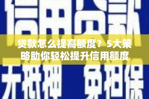 武江贷款怎么提高额度？5大策略助你轻松提升信用额度