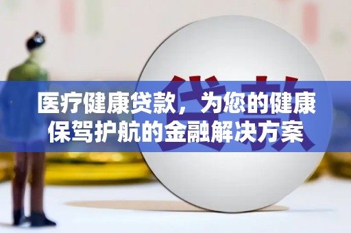 武江医疗健康贷款，为您的健康保驾护航的金融解决方案