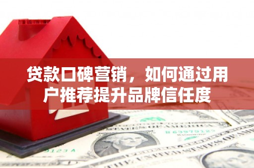 武江贷款口碑营销，如何通过用户推荐提升品牌信任度