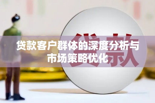武江贷款客户群体的深度分析与市场策略优化