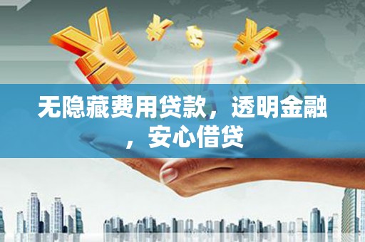 武江无隐藏费用贷款，透明金融，安心借贷