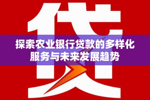 武江探索农业银行贷款的多样化服务与未来发展趋势