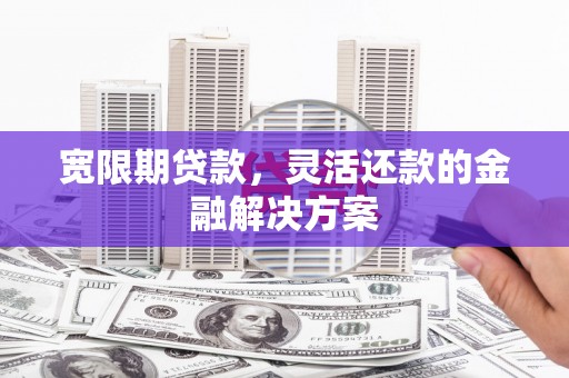 武江宽限期贷款，灵活还款的金融解决方案