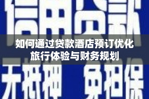 武江如何通过贷款酒店预订优化旅行体验与财务规划