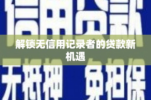 武江解锁无信用记录者的贷款新机遇