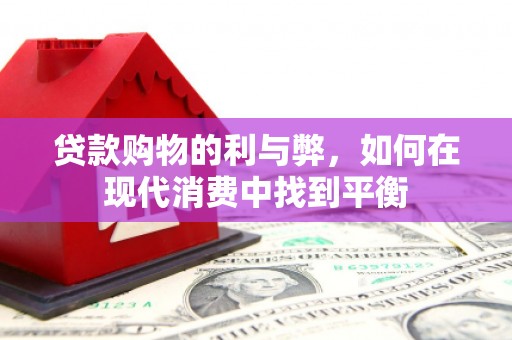 武江贷款购物的利与弊，如何在现代消费中找到平衡