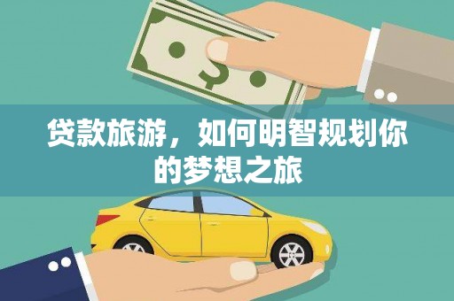 武江贷款旅游，如何明智规划你的梦想之旅
