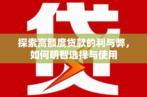 武江探索高额度贷款的利与弊，如何明智选择与使用