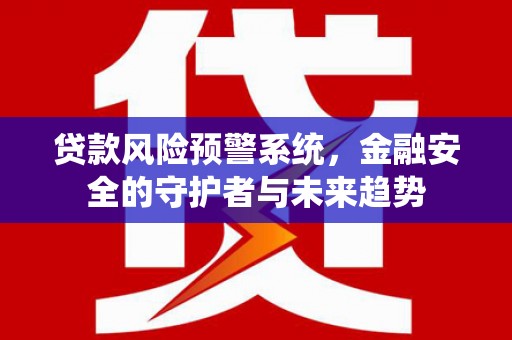 武江贷款风险预警系统，金融安全的守护者与未来趋势