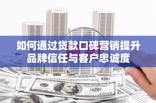 武江如何通过贷款口碑营销提升品牌信任与客户忠诚度