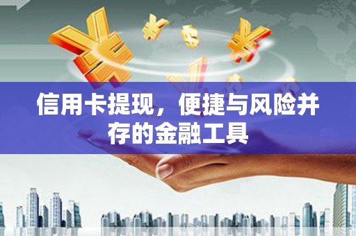 武江信用卡提现，便捷与风险并存的金融工具