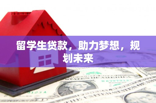 武江留学生贷款，助力梦想，规划未来