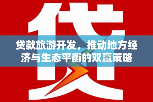 武江贷款旅游开发，推动地方经济与生态平衡的双赢策略