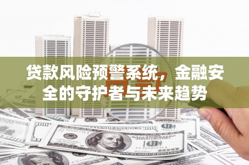 武江贷款风险预警系统，金融安全的守护者与未来趋势