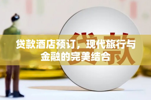武江贷款酒店预订，现代旅行与金融的完美结合