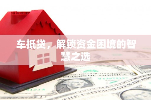 武江车抵贷，解锁资金困境的智慧之选