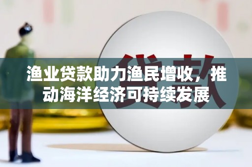 武江渔业贷款助力渔民增收，推动海洋经济可持续发展