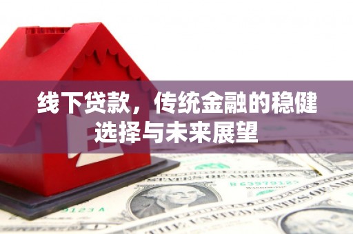 武江线下贷款，传统金融的稳健选择与未来展望