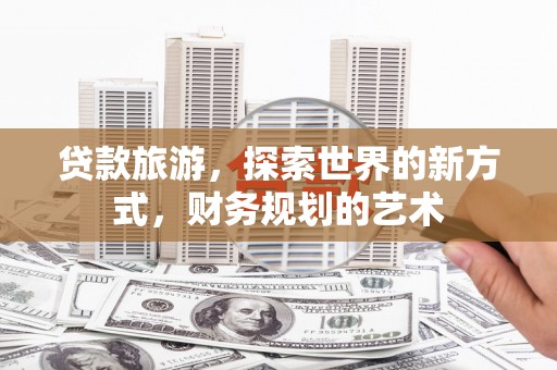 武江贷款旅游，探索世界的新方式，财务规划的艺术