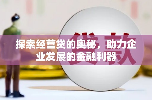 武江探索经营贷的奥秘，助力企业发展的金融利器