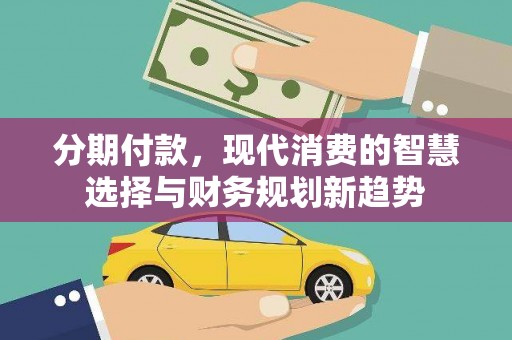 武江分期付款，现代消费的智慧选择与财务规划新趋势