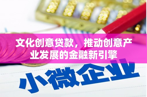 武江文化创意贷款，推动创意产业发展的金融新引擎