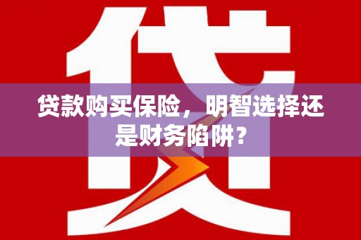 武江贷款购买保险，明智选择还是财务陷阱？