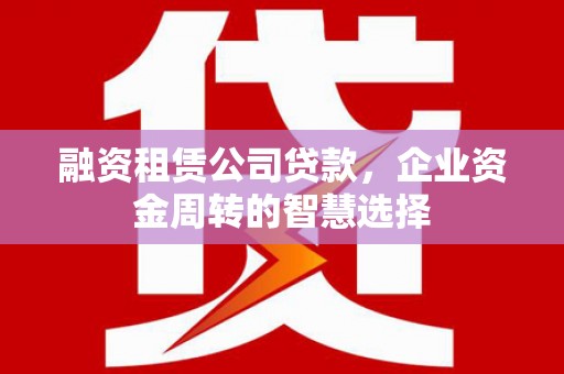 武江融资租赁公司贷款，企业资金周转的智慧选择