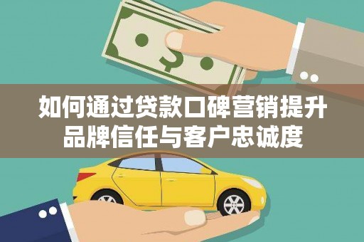 武江如何通过贷款口碑营销提升品牌信任与客户忠诚度