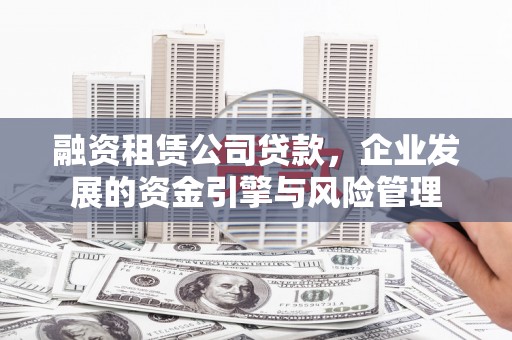 武江融资租赁公司贷款，企业发展的资金引擎与风险管理