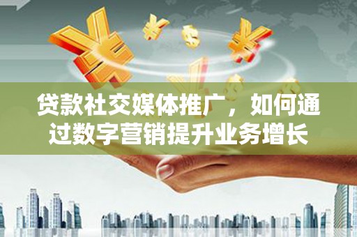 武江贷款社交媒体推广，如何通过数字营销提升业务增长