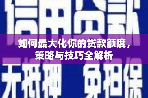 武江如何最大化你的贷款额度，策略与技巧全解析