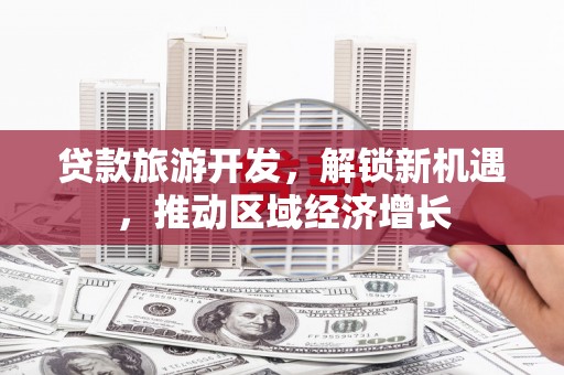 武江贷款旅游开发，解锁新机遇，推动区域经济增长