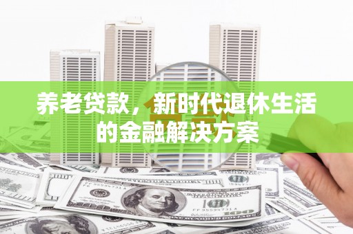 武江养老贷款，新时代退休生活的金融解决方案