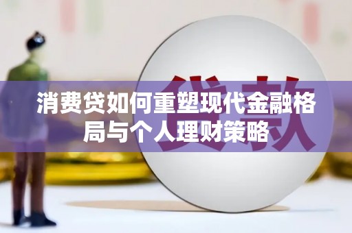 武江消费贷如何重塑现代金融格局与个人理财策略