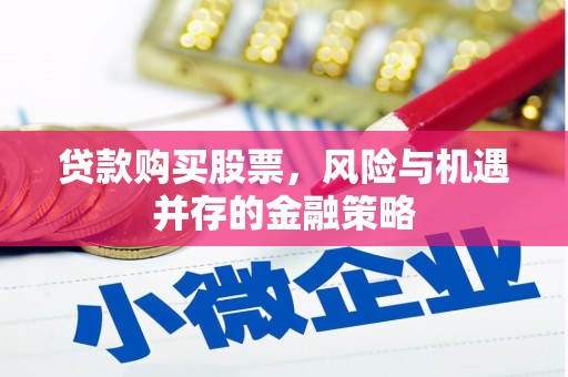 武江贷款购买股票，风险与机遇并存的金融策略