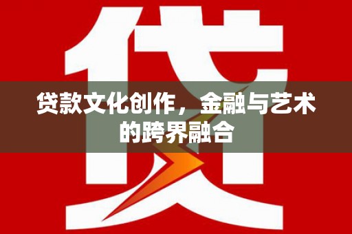 武江贷款文化创作，金融与艺术的跨界融合