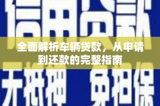 武江全面解析车辆贷款，从申请到还款的完整指南