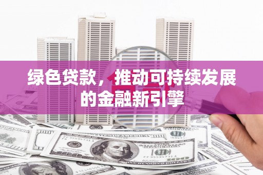 武江绿色贷款，推动可持续发展的金融新引擎