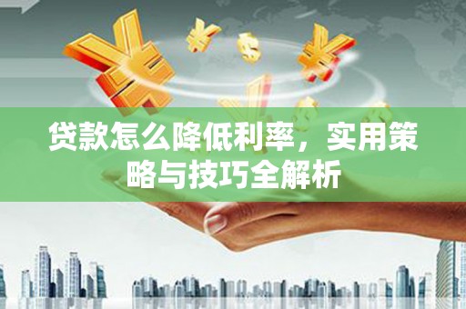 武江贷款怎么降低利率，实用策略与技巧全解析